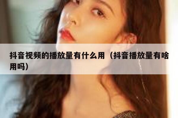 抖音视频的播放量有什么用（抖音播放量有啥用吗） 第1张