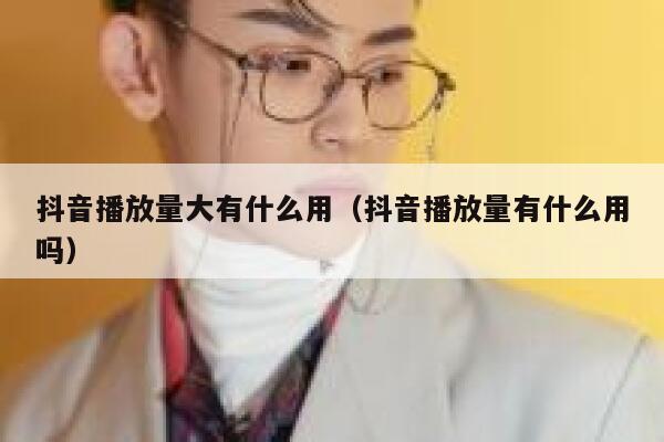 抖音播放量大有什么用(抖音播放量有什么用吗) 第1张 抖音播放量大有什么用(抖音播放量有什么用吗) 第1张