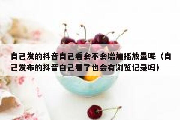 自己发的抖音自己看会不会增加播放量呢（自己发布的抖音自己看了也会有浏览记录吗） 第1张