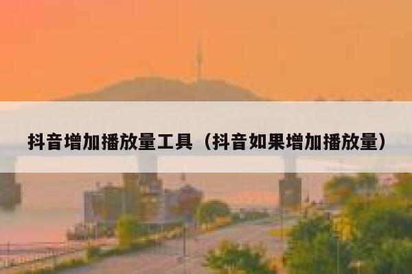 抖音增加播放量工具（抖音如果增加播放量） 第1张