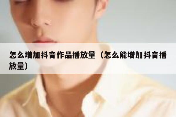 怎么增加抖音作品播放量（怎么能增加抖音播放量） 第1张