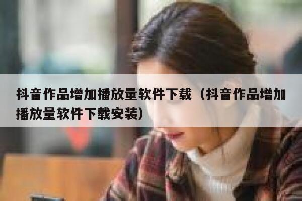 抖音作品增加播放量软件下载（抖音作品增加播放量软件下载安装） 第1张