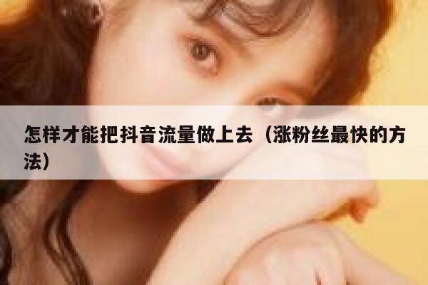 怎样才能把抖音流量做上去（涨粉丝最快的方法） 第1张