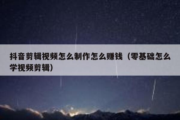 抖音剪辑视频怎么制作怎么赚钱（零基础怎么学视频剪辑） 第1张