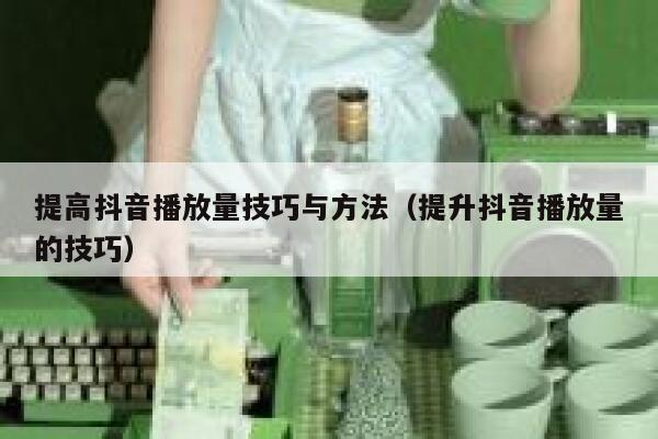提高抖音播放量技巧与方法（提升抖音播放量的技巧） 第1张