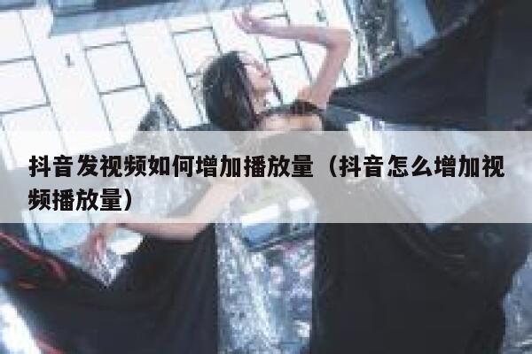 抖音发视频如何增加播放量（抖音怎么增加视频播放量） 第1张