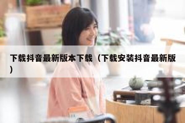 下载抖音最新版本下载（下载安装抖音最新版） 第1张
