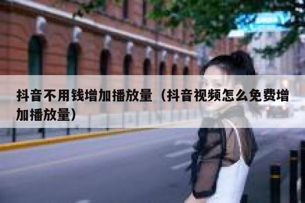 抖音不用钱增加播放量（抖音视频怎么免费增加播放量） 第1张