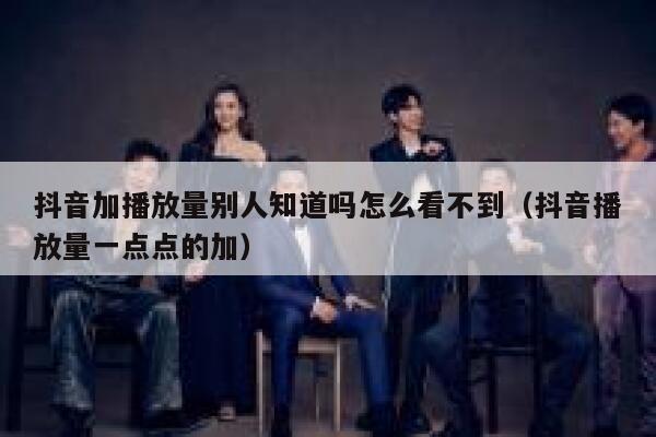 抖音加播放量别人知道吗怎么看不到（抖音播放量一点点的加） 第1张