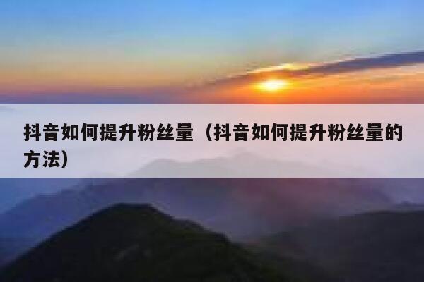 抖音如何提升粉丝量（抖音如何提升粉丝量的方法） 第1张