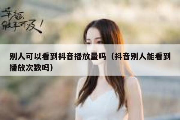 别人可以看到抖音播放量吗（抖音别人能看到播放次数吗） 第1张