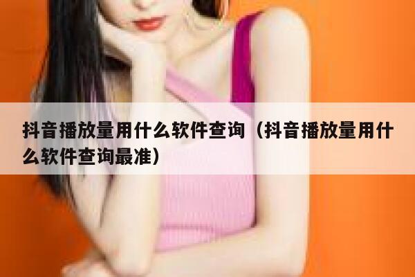 抖音播放量用什么软件查询（抖音播放量用什么软件查询最准） 第1张