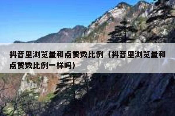 抖音里浏览量和点赞数比例（抖音里浏览量和点赞数比例一样吗） 第1张