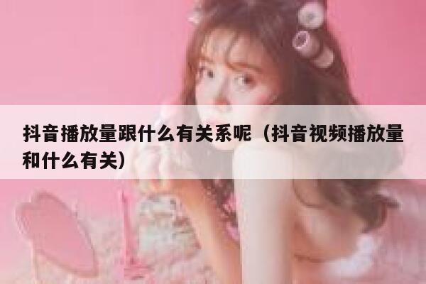 抖音播放量跟什么有关系呢（抖音视频播放量和什么有关） 第1张