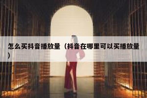 怎么买抖音播放量（抖音在哪里可以买播放量） 第1张