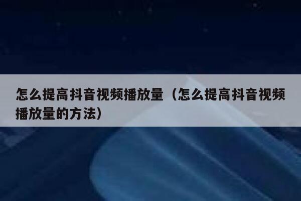 怎么提高抖音视频播放量（怎么提高抖音视频播放量的方法） 第1张