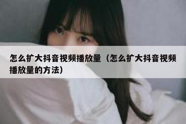 怎么扩大抖音视频播放量（怎么扩大抖音视频播放量的方法） 第1张
