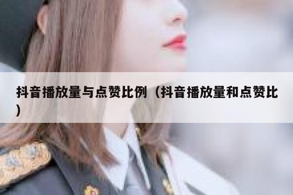 抖音播放量与点赞比例（抖音播放量和点赞比） 第1张