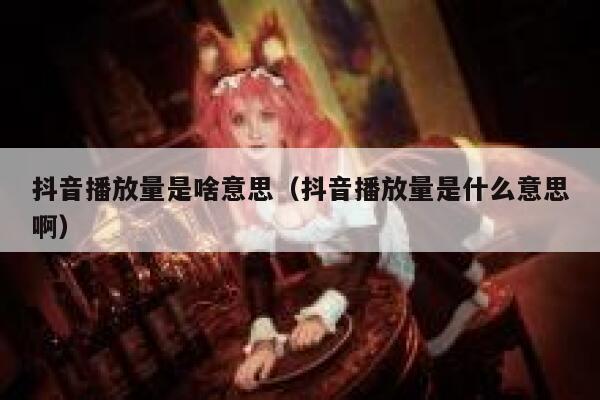 抖音播放量是啥意思(抖音播放量是什么意思啊) 第1张 抖音播放量是啥意思(抖音播放量是什么意思啊) 第1张
