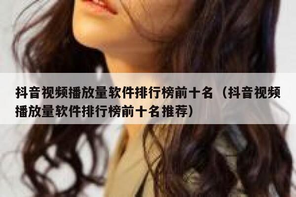 抖音视频播放量软件排行榜前十名（抖音视频播放量软件排行榜前十名推荐） 第1张