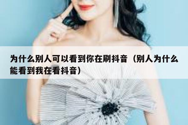 为什么别人可以看到你在刷抖音(别人为什么能看到我在看抖音) 第1张 为什么别人可以看到你在刷抖音(别人为什么能看到我在看抖音) 第1张