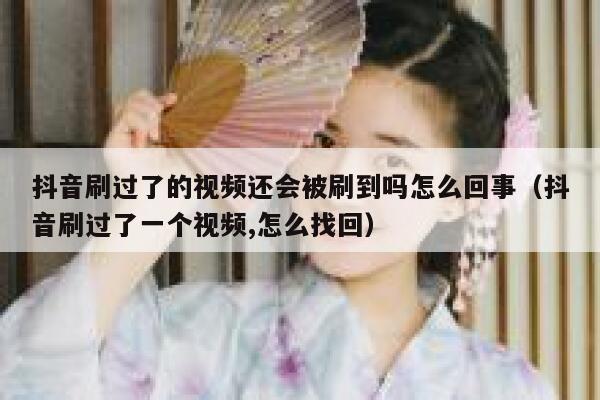 抖音刷过了的视频还会被刷到吗怎么回事(抖音刷过了一个视频,怎么找回) 第1张 抖音刷过了的视频还会被刷到吗怎么回事(抖音刷过了一个视频,怎么找回) 第1张