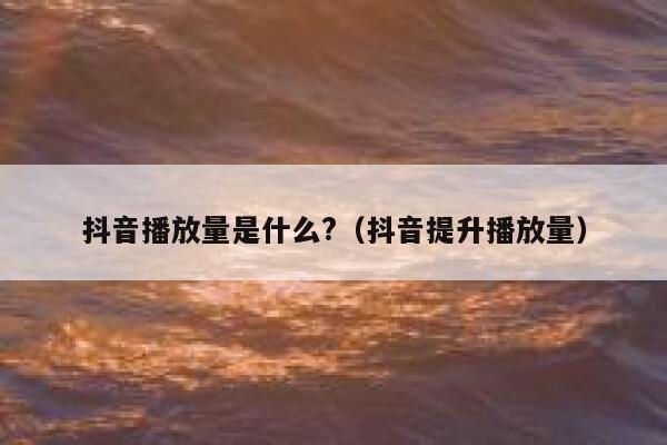 抖音播放量是什么?（抖音提升播放量） 第1张