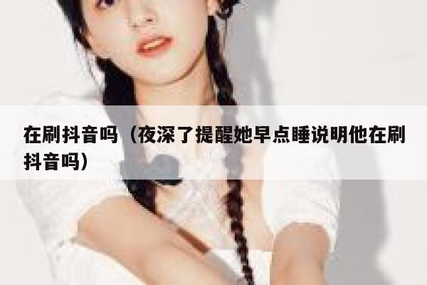 在刷抖音吗（夜深了提醒她早点睡说明他在刷抖音吗） 第1张