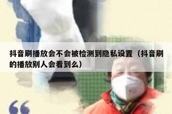 抖音刷播放会不会被检测到隐私设置（抖音刷的播放别人会看到么） 第1张