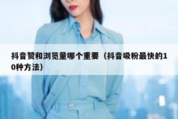 抖音赞和浏览量哪个重要(抖音吸粉最快的10种方法) 第1张 抖音赞和浏览量哪个重要(抖音吸粉最快的10种方法) 第1张