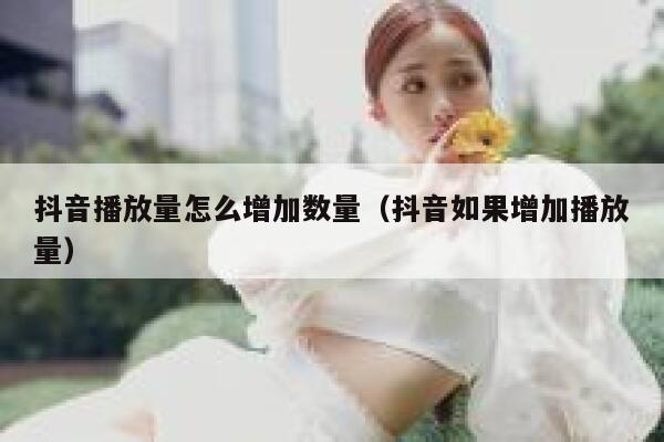 抖音播放量怎么增加数量（抖音如果增加播放量） 第1张