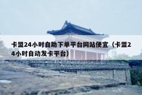 卡盟24小时自助下单平台网站便宜(卡盟24小时自动发卡平台) 第1张 卡盟24小时自助下单平台网站便宜(卡盟24小时自动发卡平台) 第1张
