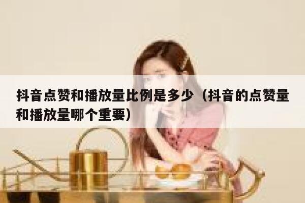 抖音点赞和播放量比例是多少（抖音的点赞量和播放量哪个重要） 第1张