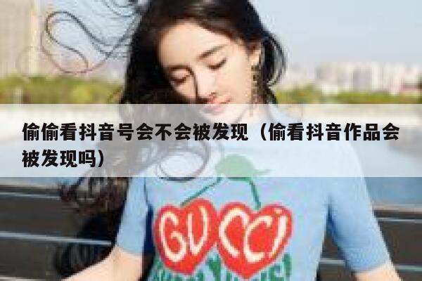 偷偷看抖音号会不会被发现（偷看抖音作品会被发现吗） 第1张