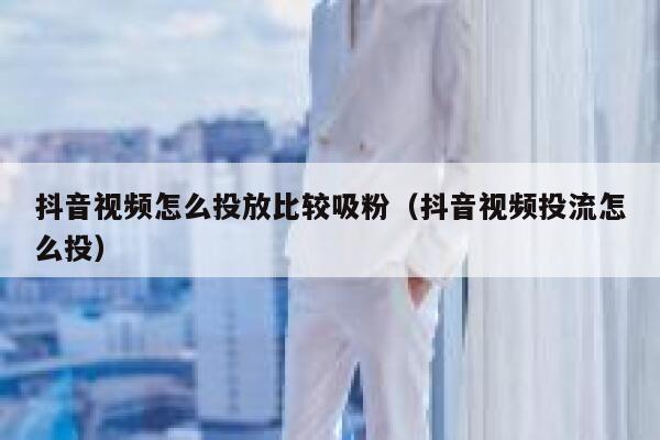 抖音视频怎么投放比较吸粉（抖音视频投流怎么投） 第1张