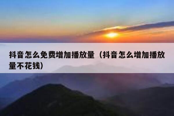 抖音怎么免费增加播放量(抖音怎么增加播放量不花钱) 第1张 抖音怎么免费增加播放量(抖音怎么增加播放量不花钱) 第1张