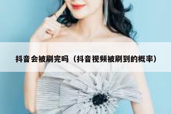 抖音会被刷完吗（抖音视频被刷到的概率） 第1张