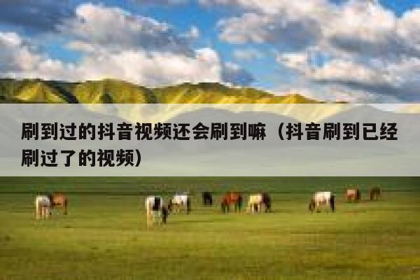 刷到过的抖音视频还会刷到嘛(抖音刷到已经刷过了的视频) 第1张 刷到过的抖音视频还会刷到嘛(抖音刷到已经刷过了的视频) 第1张