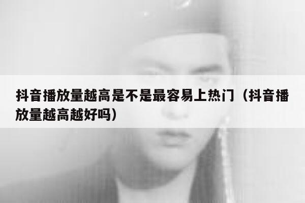 抖音播放量越高是不是最容易上热门（抖音播放量越高越好吗） 第1张