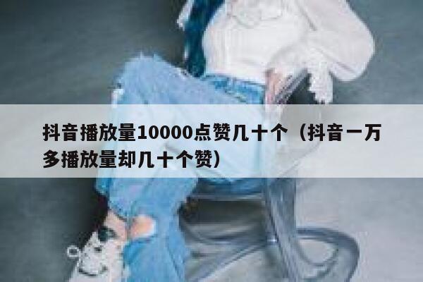 抖音播放量10000点赞几十个（抖音一万多播放量却几十个赞） 第1张