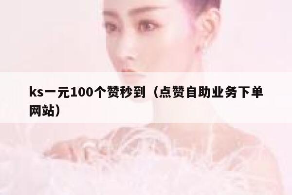 ks一元100个赞秒到（点赞自助业务下单网站） 第1张