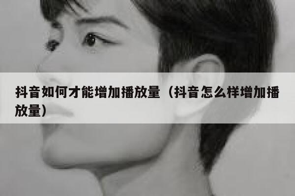 抖音如何才能增加播放量(抖音怎么样增加播放量) 第1张 抖音如何才能增加播放量(抖音怎么样增加播放量) 第1张