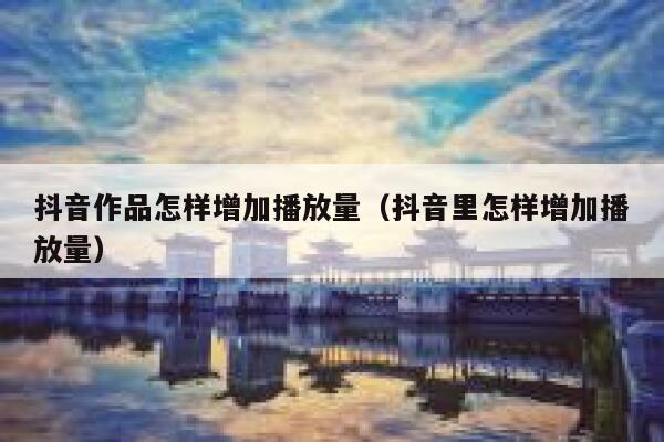 抖音作品怎样增加播放量（抖音里怎样增加播放量） 第1张