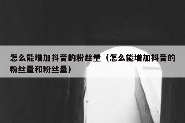 怎么能增加抖音的粉丝量（怎么能增加抖音的粉丝量和粉丝量） 第1张