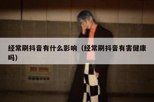 经常刷抖音有什么影响(经常刷抖音有害健康吗) 第1张 经常刷抖音有什么影响(经常刷抖音有害健康吗) 第1张