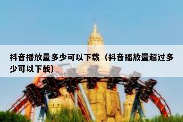 抖音播放量多少可以下载（抖音播放量超过多少可以下载） 第1张