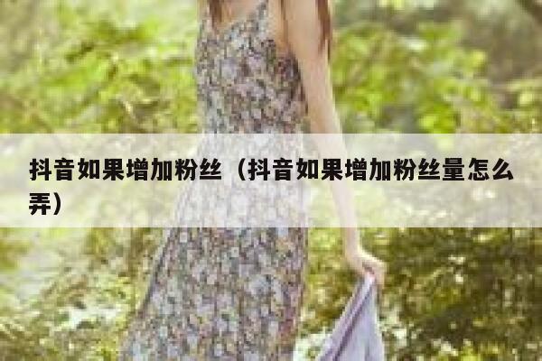 抖音如果增加粉丝(抖音如果增加粉丝量怎么弄) 第1张 抖音如果增加粉丝(抖音如果增加粉丝量怎么弄) 第1张