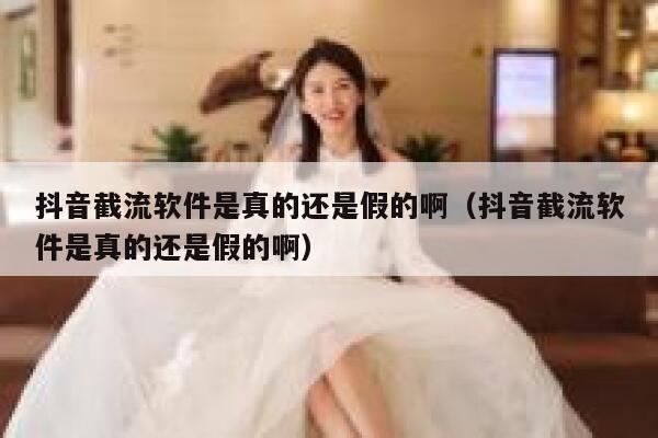 抖音截流软件是真的还是假的啊(抖音截流软件是真的还是假的啊) 第1张 抖音截流软件是真的还是假的啊(抖音截流软件是真的还是假的啊) 第1张