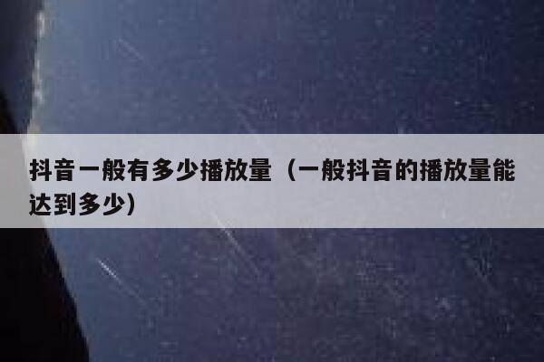 抖音一般有多少播放量（一般抖音的播放量能达到多少） 第1张