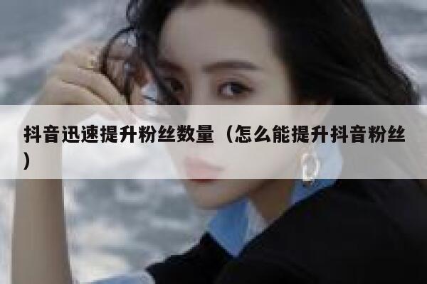 抖音迅速提升粉丝数量（怎么能提升抖音粉丝） 第1张